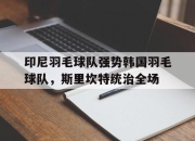 开云体育官网-印尼羽毛球队强势韩国羽毛球队，斯里坎特统治全场的简单介绍