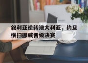 开云平台-叙利亚逆转澳大利亚，约旦横扫挪威晋级决赛的简单介绍